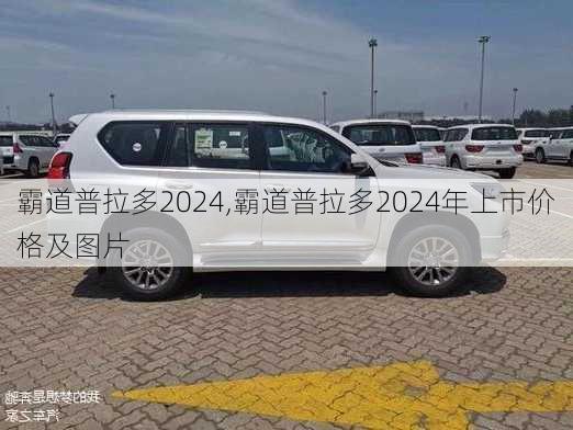 霸道普拉多2024,霸道普拉多2024年上市价格及图片