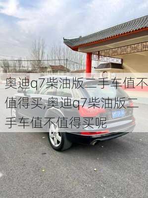 奥迪q7柴油版二手车值不值得买,奥迪q7柴油版二手车值不值得买呢