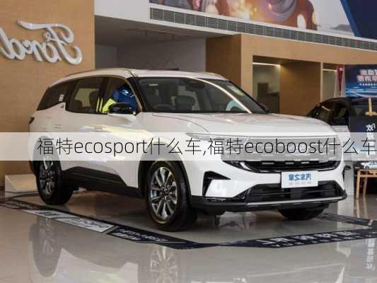 福特ecosport什么车,福特ecoboost什么车