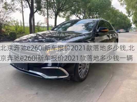 北京奔驰e260l新车报价2021款落地多少钱,北京奔驰e260l新车报价2021款落地多少钱一辆