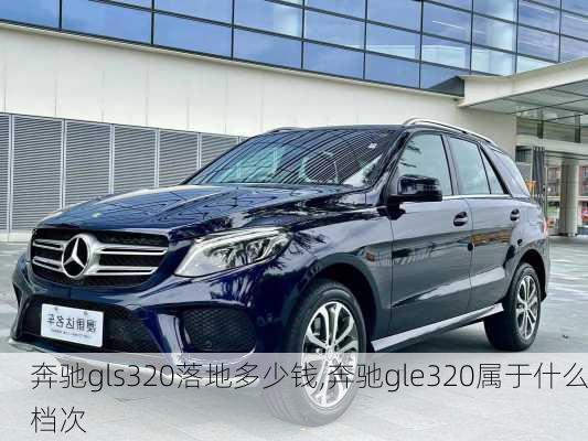 奔驰gls320落地多少钱,奔驰gle320属于什么档次