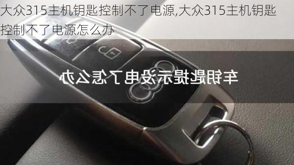 大众315主机钥匙控制不了电源,大众315主机钥匙控制不了电源怎么办