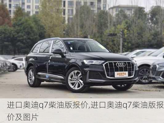 进口奥迪q7柴油版报价,进口奥迪q7柴油版报价及图片