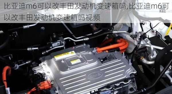 比亚迪m6可以改丰田发动机变速箱吗,比亚迪m6可以改丰田发动机变速箱吗视频