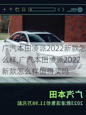 广汽本田凌派2022新款怎么样,广汽本田凌派2022新款怎么样值得买吗