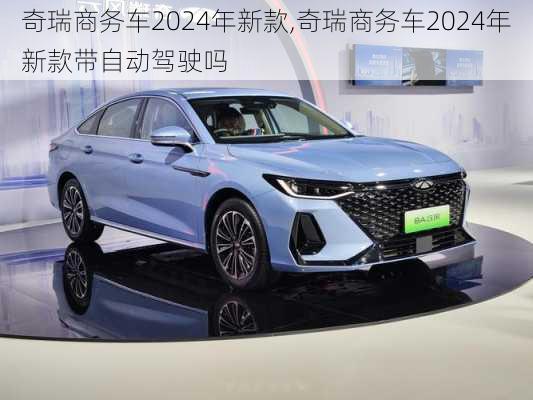 奇瑞商务车2024年新款,奇瑞商务车2024年新款带自动驾驶吗