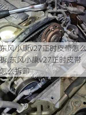 东风小康v27正时皮带怎么拆,东风小康v27正时皮带怎么拆卸