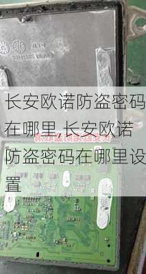 长安欧诺防盗密码在哪里,长安欧诺防盗密码在哪里设置