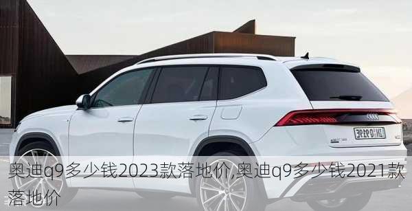 奥迪q9多少钱2023款落地价,奥迪q9多少钱2021款落地价