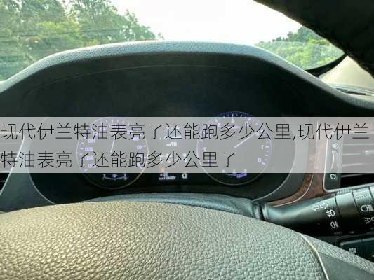 现代伊兰特油表亮了还能跑多少公里,现代伊兰特油表亮了还能跑多少公里了