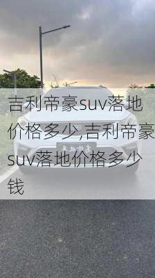 吉利帝豪suv落地价格多少,吉利帝豪suv落地价格多少钱