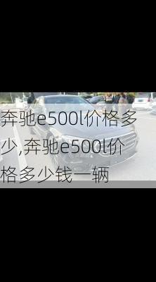 奔驰e500l价格多少,奔驰e500l价格多少钱一辆