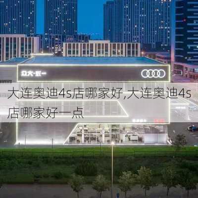 大连奥迪4s店哪家好,大连奥迪4s店哪家好一点