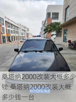 桑塔纳2000改装大概多少钱,桑塔纳2000改装大概多少钱一台