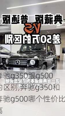 奔驰g350跟g500的区别,奔驰g350和奔驰g500哪个性价比高