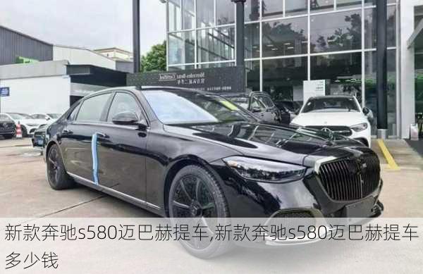 新款奔驰s580迈巴赫提车,新款奔驰s580迈巴赫提车多少钱