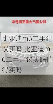 比亚迪m6二手建议买吗,比亚迪m6二手建议买吗值得买吗