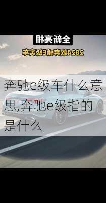 奔驰e级车什么意思,奔驰e级指的是什么