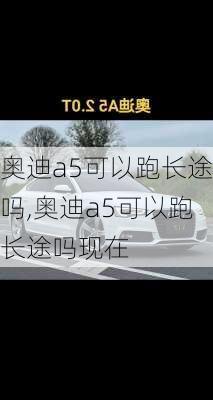 奥迪a5可以跑长途吗,奥迪a5可以跑长途吗现在