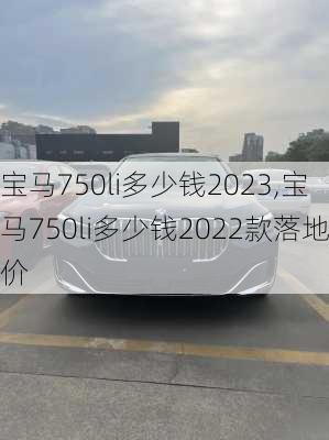 宝马750li多少钱2023,宝马750li多少钱2022款落地价