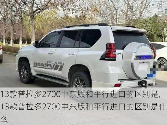 13款普拉多2700中东版和平行进口的区别是,13款普拉多2700中东版和平行进口的区别是什么