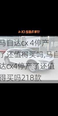 马自达cx 4停产了还值得买吗,马自达cx4停产了还值得买吗218款