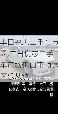 丰田锐志二手车市场,丰田锐志二手车市场佛山市顺德区乐从镇