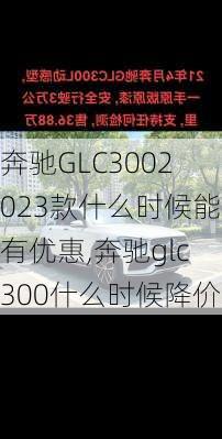 奔驰GLC3002023款什么时候能有优惠,奔驰glc300什么时候降价