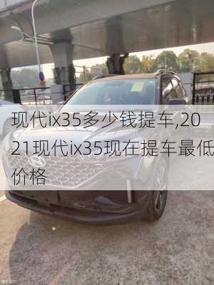 现代ix35多少钱提车,2021现代ix35现在提车最低价格