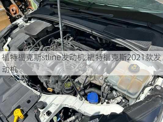 福特福克斯stline发动机,福特福克斯2021款发动机