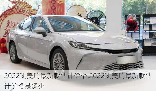 2022凯美瑞最新款估计价格,2022凯美瑞最新款估计价格是多少