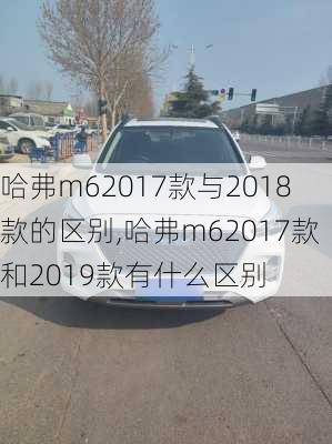 哈弗m62017款与2018款的区别,哈弗m62017款和2019款有什么区别