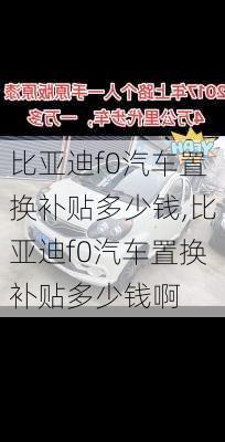 比亚迪f0汽车置换补贴多少钱,比亚迪f0汽车置换补贴多少钱啊