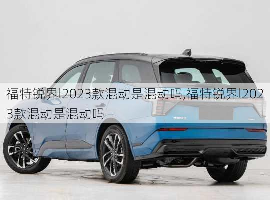 福特锐界l2023款混动是混动吗,福特锐界l2023款混动是混动吗