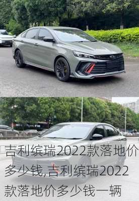 吉利缤瑞2022款落地价多少钱,吉利缤瑞2022款落地价多少钱一辆