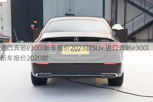 进口奔驰e300l新车报价2023款SUv,进口奔驰e300l新车报价2020款