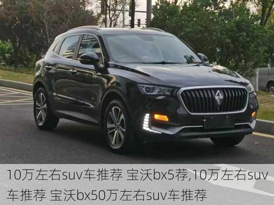 10万左右suv车推荐 宝沃bx5荐,10万左右suv车推荐 宝沃bx50万左右suv车推荐