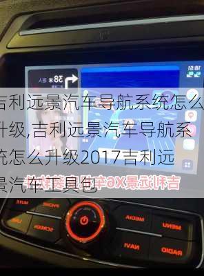 吉利远景汽车导航系统怎么升级,吉利远景汽车导航系统怎么升级2017吉利远景汽车工具包