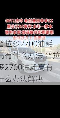 普拉多2700油耗高有什么办法,普拉多2700油耗高有什么办法解决