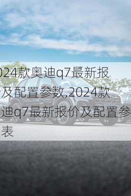 2024款奥迪q7最新报价及配置参数,2024款奥迪q7最新报价及配置参数表