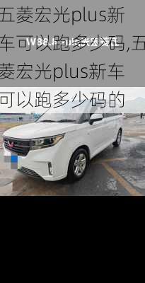 五菱宏光plus新车可以跑多少码,五菱宏光plus新车可以跑多少码的