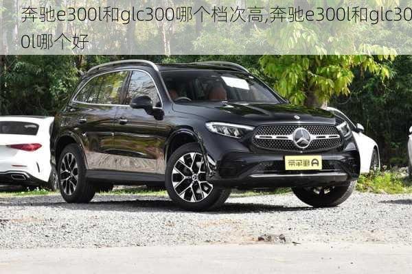 奔驰e300l和glc300哪个档次高,奔驰e300l和glc300l哪个好