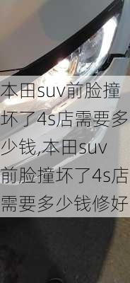 本田suv前脸撞坏了4s店需要多少钱,本田suv前脸撞坏了4s店需要多少钱修好