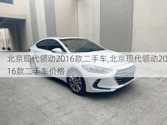 北京现代领动2016款二手车,北京现代领动2016款二手车价格