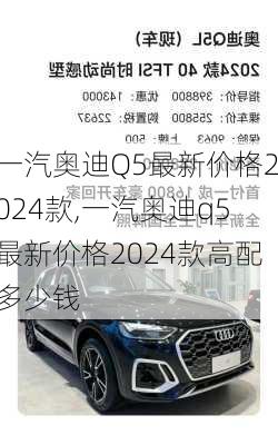 一汽奥迪Q5最新价格2024款,一汽奥迪q5最新价格2024款高配多少钱