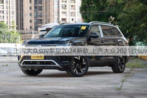 上汽大众suv车型2024新款,上汽大众2021款suv