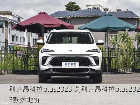 别克昂科拉plus2023款,别克昂科拉plus2023款落地价