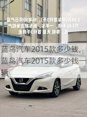 蓝鸟汽车2015款多少钱,蓝鸟汽车2015款多少钱一辆