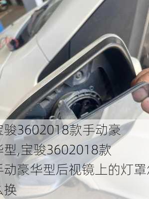 宝骏3602018款手动豪华型,宝骏3602018款手动豪华型后视镜上的灯罩怎么换