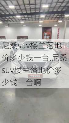 尼桑suv楼兰落地价多少钱一台,尼桑suv楼兰落地价多少钱一台啊